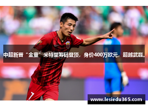 中超新晋“金童”米特里筹码登顶，身价400万欧元，超越武磊。