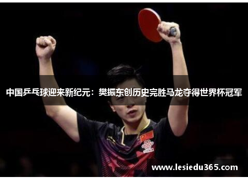 中国乒乓球迎来新纪元：樊振东创历史完胜马龙夺得世界杯冠军